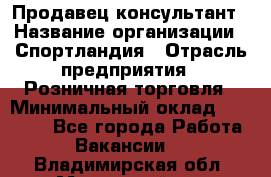 Продавец-консультант › Название организации ­ Спортландия › Отрасль предприятия ­ Розничная торговля › Минимальный оклад ­ 18 000 - Все города Работа » Вакансии   . Владимирская обл.,Муромский р-н